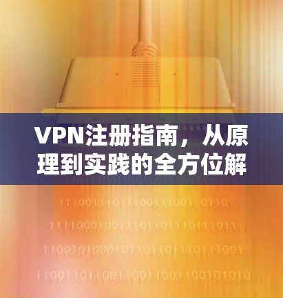 VPN注册指南，从原理到实践的全方位解析