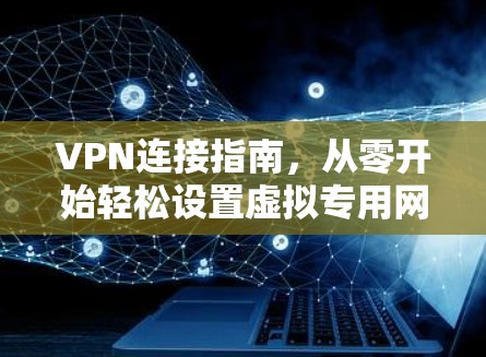 VPN连接指南，从零开始轻松设置虚拟专用网络