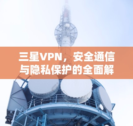 三星VPN，安全通信与隐私保护的全面解析