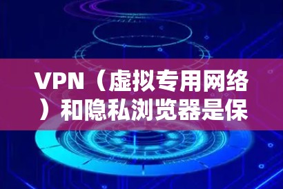 VPN（虚拟专用网络）和隐私浏览器是保护在线隐私与安全的两种常见工具，以下是它们的结合使用方式及推荐工具
