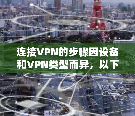连接VPN的步骤因设备和VPN类型而异，以下是通用指南
