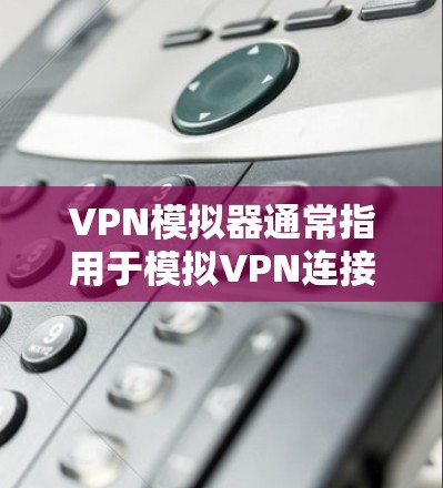 VPN模拟器通常指用于模拟VPN连接环境或测试VPN功能的工具或软件。以下是几种常见的应用场景和相关工具