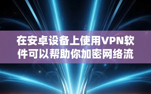 在安卓设备上使用VPN软件可以帮助你加密网络流量、保护隐私、绕过地域限制或访问受限内容。以下是一些常见的安卓VPN软件推荐及注意事项