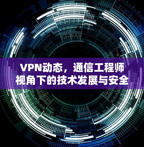 VPN动态，通信工程师视角下的技术发展与安全挑战