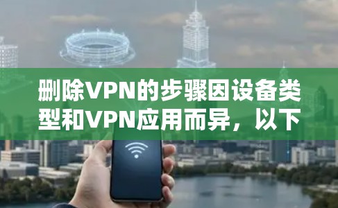 删除VPN的步骤因设备类型和VPN应用而异，以下是常见平台的删除方法
