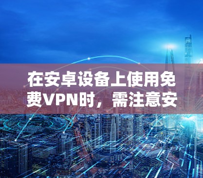 在安卓设备上使用免费VPN时，需注意安全和隐私风险。以下是一些常见选项及注意事项