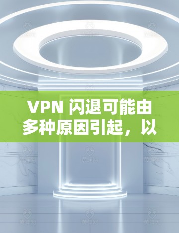 VPN 闪退可能由多种原因引起,以下是一些常见原因及解决方法,请逐步排查 VPN 闪退可能由多种原因引起,以下是一些常见原因及解决方法,请逐步排查