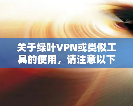 关于绿叶VPN或类似工具的使用,请注意以下几点重要信息 关于绿叶VPN或类似工具的使用,请注意以下几点重要信息