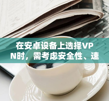 在安卓设备上选择VPN时，需考虑安全性、速度、隐私政策及易用性。以下是几款口碑较好的VPN服务，适用于不同需求