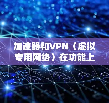 加速器和VPN（虚拟专用网络）在功能上有部分重叠，但它们的核心用途和技术原理不同，并不完全等同。以下是关键区别