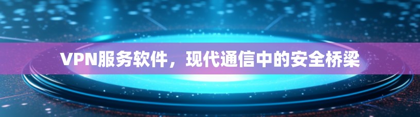 VPN服务软件，现代通信中的安全桥梁